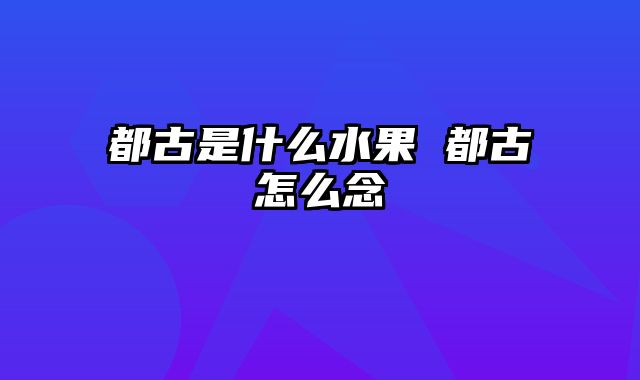 都古是什么水果 都古怎么念