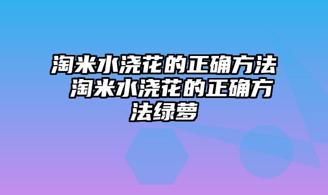 淘米水浇花的正确方法 淘米水浇花的正确方法绿萝