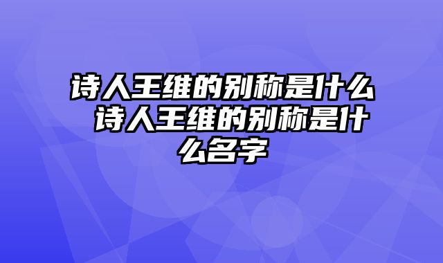 诗人王维的别称是什么 诗人王维的别称是什么名字