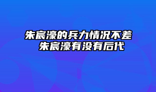 朱宸濠的兵力情况不差 朱宸濠有没有后代