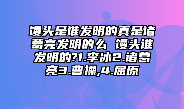 馒头是谁发明的真是诸葛亮发明的么 馒头谁发明的?1.李冰2.诸葛亮3.曹操,4.屈原