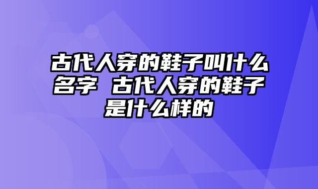 古代人穿的鞋子叫什么名字 古代人穿的鞋子是什么样的