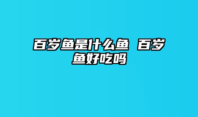 百岁鱼是什么鱼 百岁鱼好吃吗