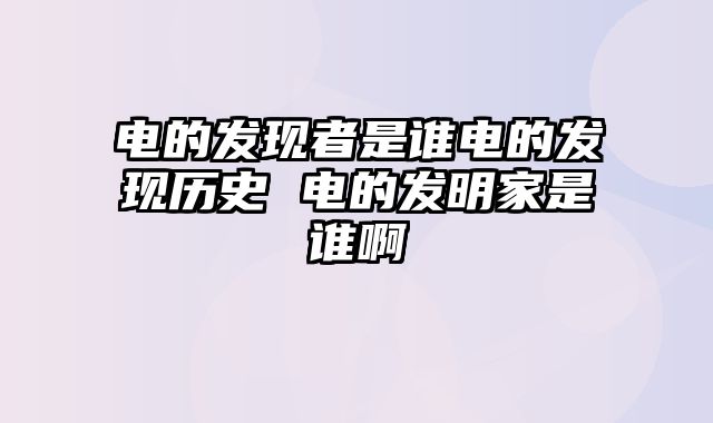 电的发现者是谁电的发现历史 电的发明家是谁啊