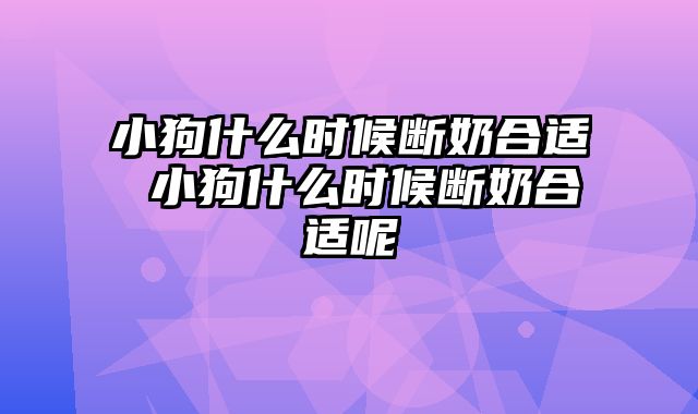 小狗什么时候断奶合适 小狗什么时候断奶合适呢