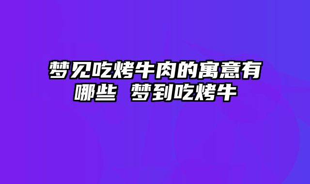 梦见吃烤牛肉的寓意有哪些 梦到吃烤牛