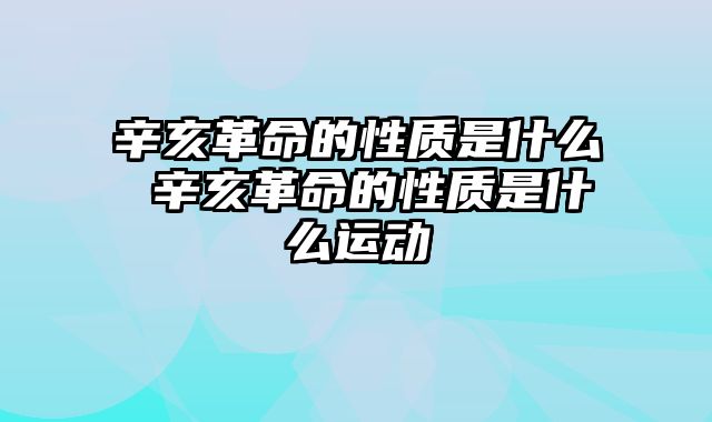 辛亥革命的性质是什么 辛亥革命的性质是什么运动