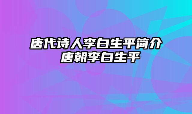 唐代诗人李白生平简介 唐朝李白生平