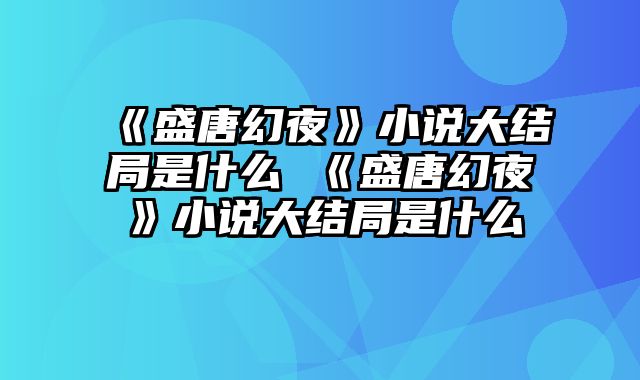 《盛唐幻夜》小说大结局是什么 《盛唐幻夜》小说大结局是什么