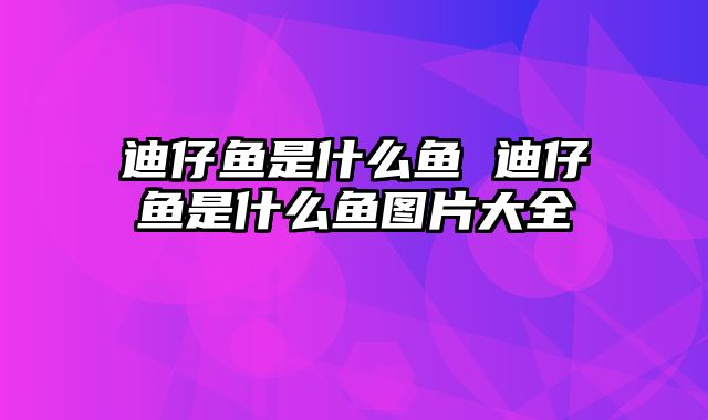 迪仔鱼是什么鱼 迪仔鱼是什么鱼图片大全