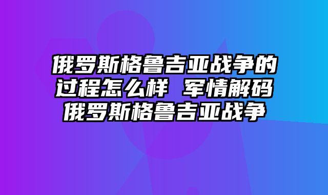 俄罗斯格鲁吉亚战争的过程怎么样 军情解码俄罗斯格鲁吉亚战争