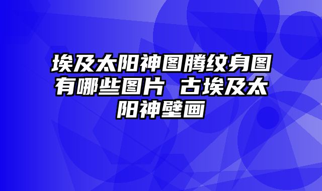 埃及太阳神图腾纹身图有哪些图片 古埃及太阳神壁画