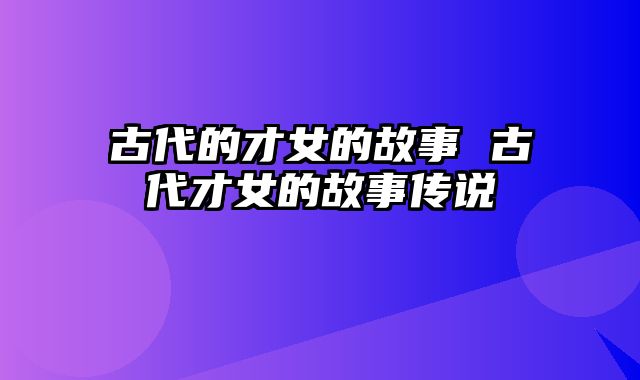 古代的才女的故事 古代才女的故事传说