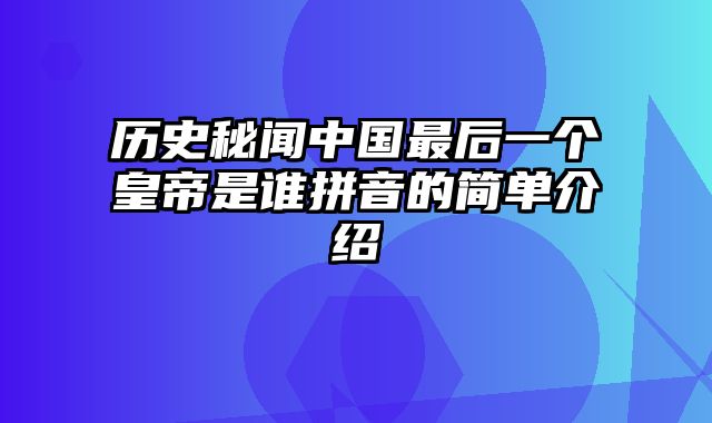 历史秘闻中国最后一个皇帝是谁拼音的简单介绍