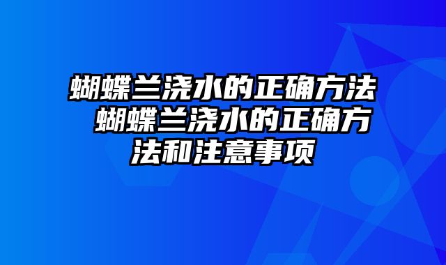 蝴蝶兰浇水的正确方法 蝴蝶兰浇水的正确方法和注意事项