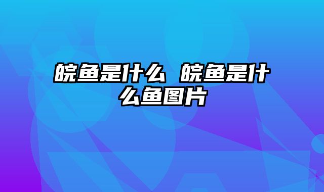 皖鱼是什么 皖鱼是什么鱼图片 