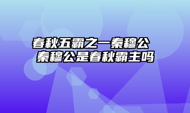 春秋五霸之一秦穆公 秦穆公是春秋霸主吗