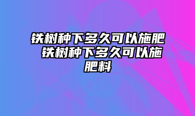 铁树种下多久可以施肥 铁树种下多久可以施肥料