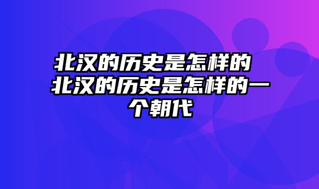 北汉的历史是怎样的 北汉的历史是怎样的一个朝代