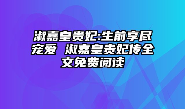 淑嘉皇贵妃:生前享尽宠爱 淑嘉皇贵妃传全文免费阅读 