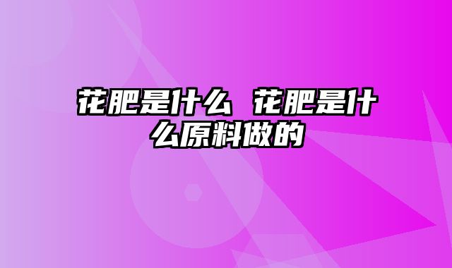 花肥是什么 花肥是什么原料做的