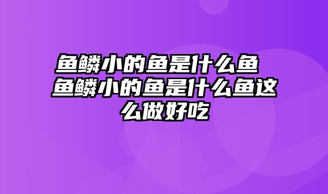 鱼鳞小的鱼是什么鱼 鱼鳞小的鱼是什么鱼这么做好吃