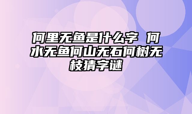 何里无鱼是什么字 何水无鱼何山无石何树无枝猜字谜