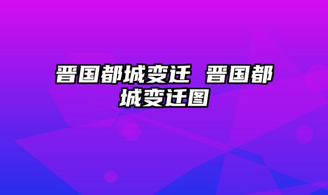 晋国都城变迁 晋国都城变迁图