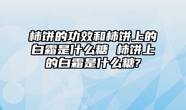 柿饼的功效和柿饼上的白霜是什么糖 柿饼上的白霜是什么糖?