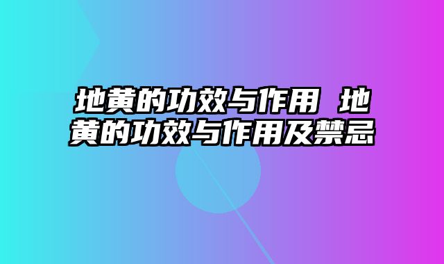 地黄的功效与作用 地黄的功效与作用及禁忌