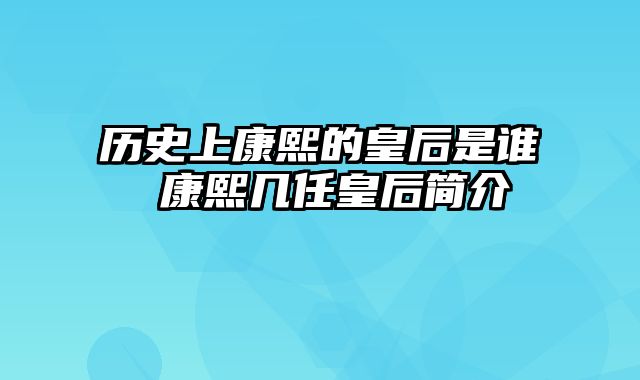 历史上康熙的皇后是谁 康熙几任皇后简介