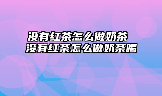 没有红茶怎么做奶茶 没有红茶怎么做奶茶喝