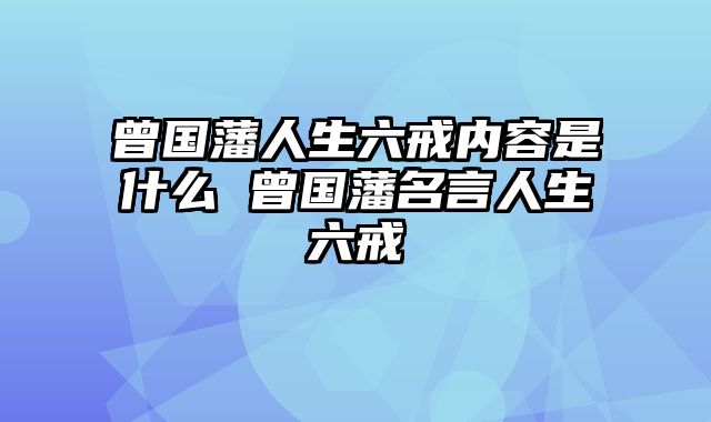 曾国藩人生六戒内容是什么 曾国藩名言人生六戒