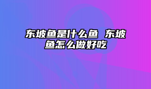 东坡鱼是什么鱼 东坡鱼怎么做好吃