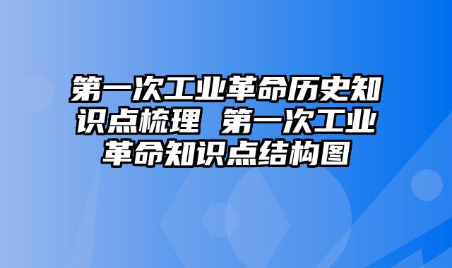 第一次工业革命历史知识点梳理 第一次工业革命知识点结构图