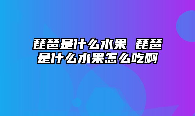 琵琶是什么水果 琵琶是什么水果怎么吃啊