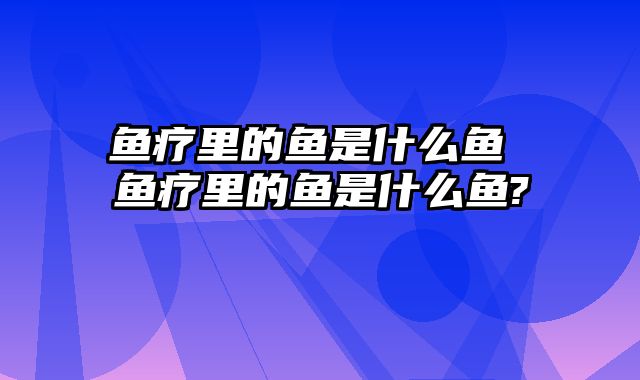 鱼疗里的鱼是什么鱼 鱼疗里的鱼是什么鱼?