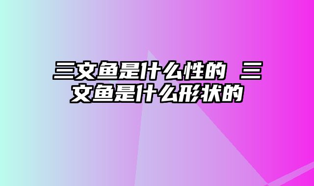 三文鱼是什么性的 三文鱼是什么形状的