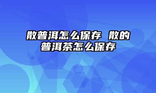 散普洱怎么保存 散的普洱茶怎么保存