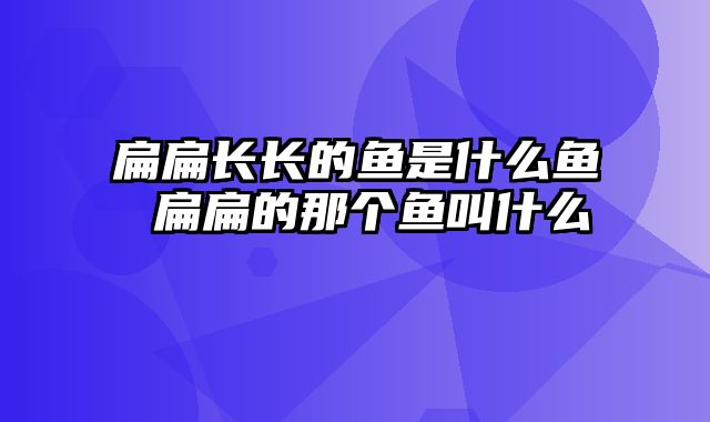 扁扁长长的鱼是什么鱼 扁扁的那个鱼叫什么