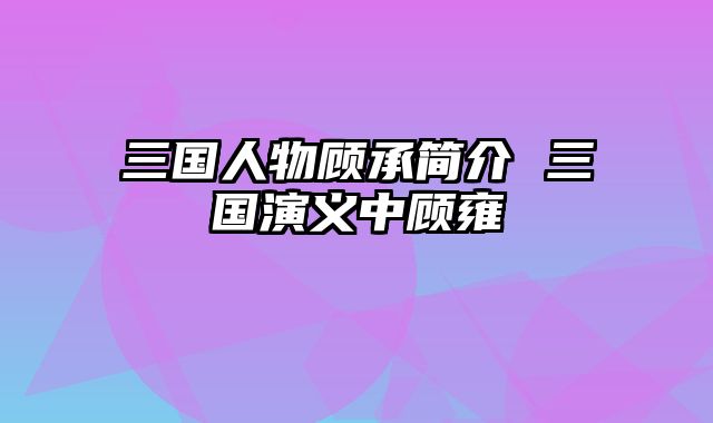 三国人物顾承简介 三国演义中顾雍