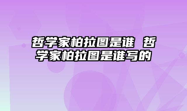 哲学家柏拉图是谁 哲学家柏拉图是谁写的