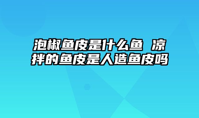 泡椒鱼皮是什么鱼 凉拌的鱼皮是人造鱼皮吗