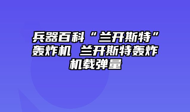 兵器百科“兰开斯特”轰炸机 兰开斯特轰炸机载弹量