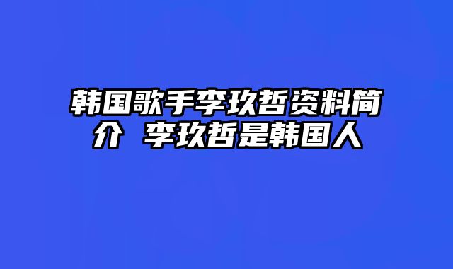 韩国歌手李玖哲资料简介 李玖哲是韩国人