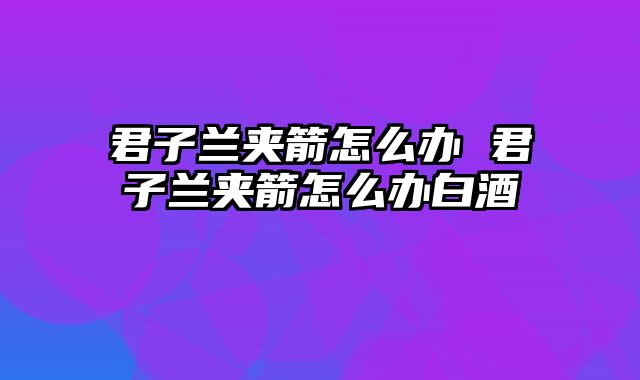 君子兰夹箭怎么办 君子兰夹箭怎么办白酒