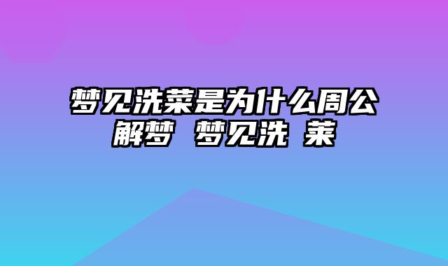 梦见洗菜是为什么周公解梦 梦见洗韮莱