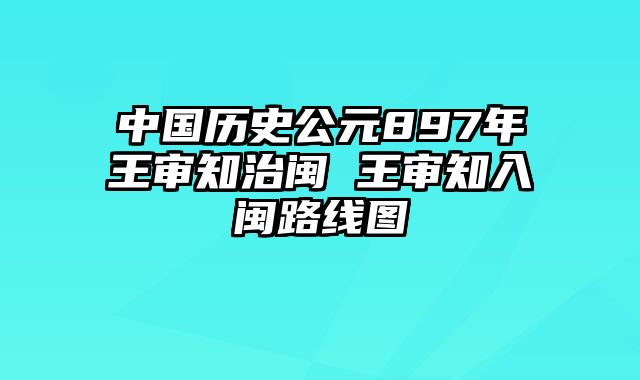 中国历史公元897年王审知治闽 王审知入闽路线图