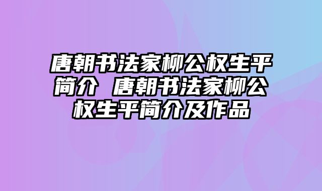 唐朝书法家柳公权生平简介 唐朝书法家柳公权生平简介及作品