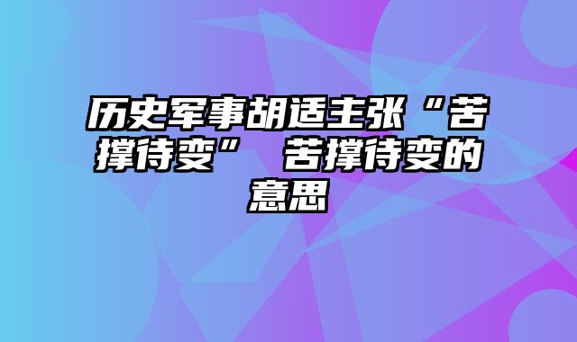 历史军事胡适主张“苦撑待变” 苦撑待变的意思